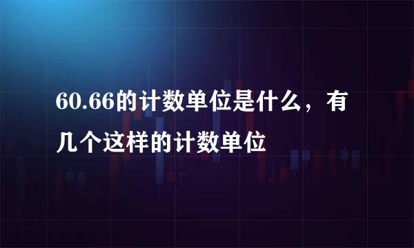 60.66的计数单位是什么，有几个这样的计数单位