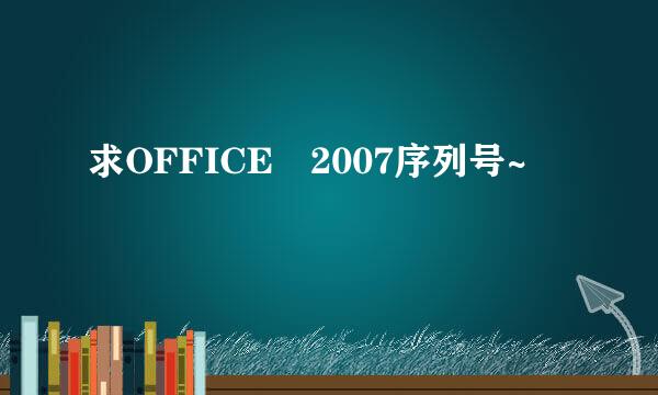 求OFFICE 2007序列号~