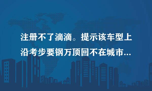 注册不了滴滴。提示该车型上沿考步要钢万顶回不在城市车库中，求解答？