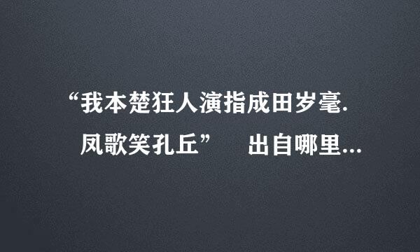 “我本楚狂人演指成田岁毫. 凤歌笑孔丘” 出自哪里 典故是什么.