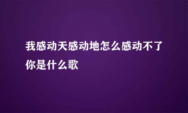 我感动天感动地怎么感动不了你是什么歌