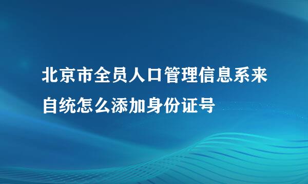 北京市全员人口管理信息系来自统怎么添加身份证号