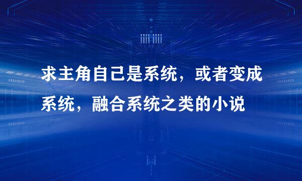 求主角自己是系统，或者变成系统，融合系统之类的小说