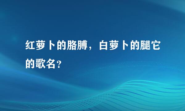 红萝卜的胳膊，白萝卜的腿它的歌名？