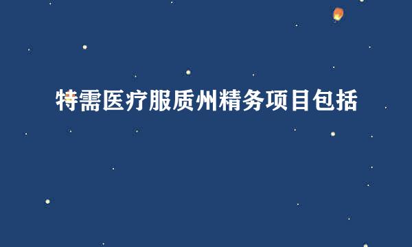 特需医疗服质州精务项目包括