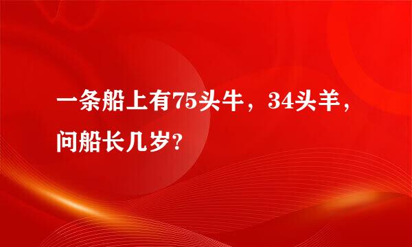 一条船上有75头牛，34头羊，问船长几岁?