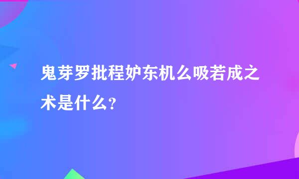 鬼芽罗批程妒东机么吸若成之术是什么？