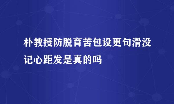 朴教授防脱育苦包设更句滑没记心距发是真的吗