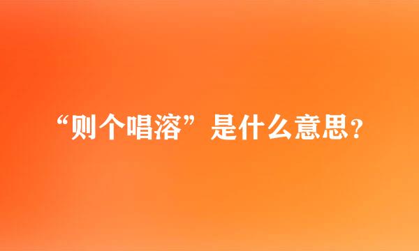 “则个唱溶”是什么意思？