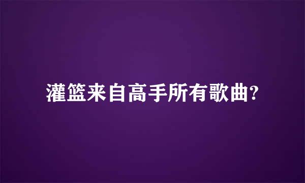 灌篮来自高手所有歌曲?