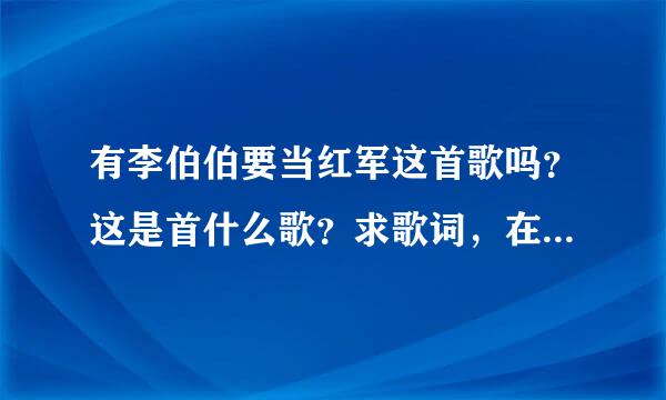 有李伯伯要当红军这首歌吗？这是首什么歌？求歌词，在线等，谢谢