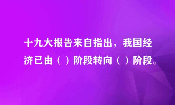 十九大报告来自指出，我国经济已由（）阶段转向（）阶段。