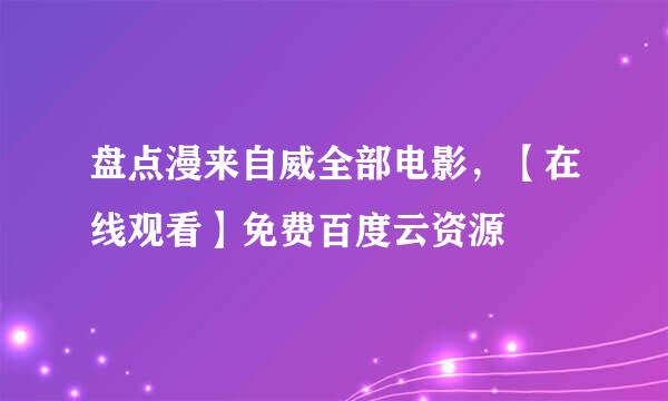 盘点漫来自威全部电影，【在线观看】免费百度云资源