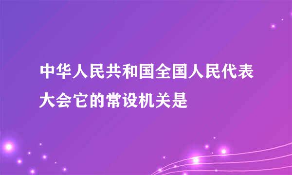 中华人民共和国全国人民代表大会它的常设机关是