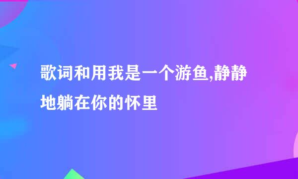 歌词和用我是一个游鱼,静静地躺在你的怀里