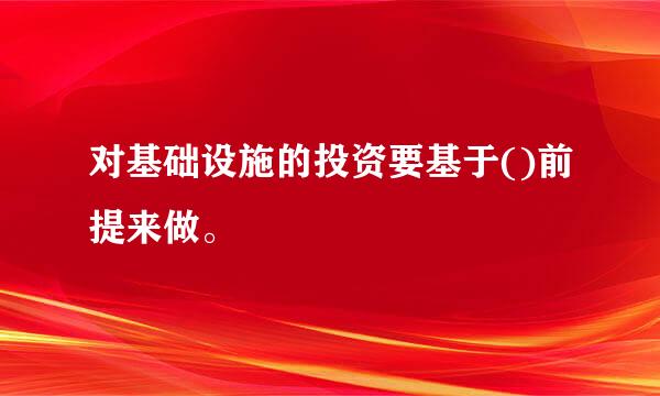 对基础设施的投资要基于()前提来做。