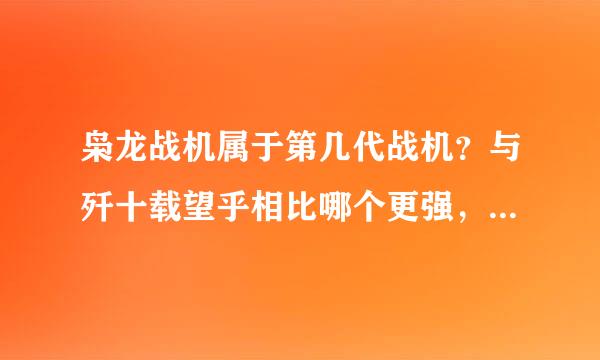 枭龙战机属于第几代战机？与歼十载望乎相比哪个更强，有他们的具体性能资料吗？