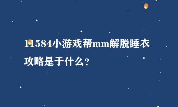 11584小游戏帮mm解脱睡衣攻略是于什么？