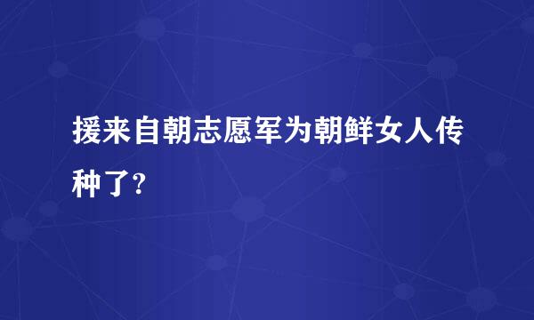 援来自朝志愿军为朝鲜女人传种了?