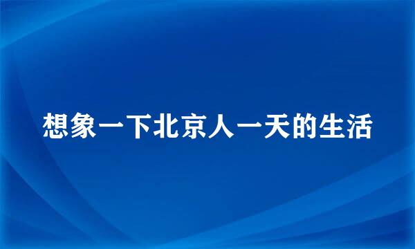 想象一下北京人一天的生活