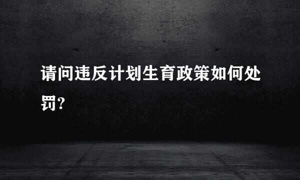 请问违反计划生育政策如何处罚?