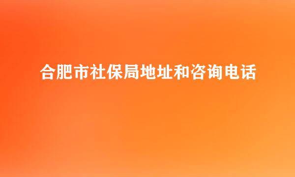 合肥市社保局地址和咨询电话