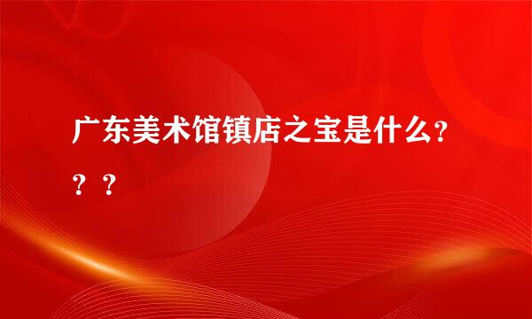 广东美术馆镇店之宝是什么？？？