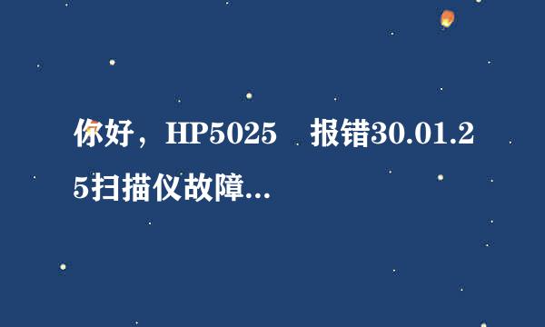 你好，HP5025 报错30.01.25扫描仪故障，解决了吗，我遇到同样故障，求指教