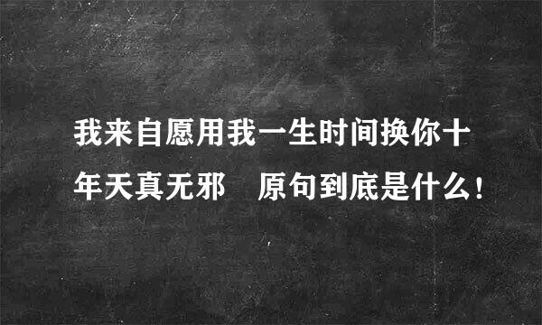 我来自愿用我一生时间换你十年天真无邪 原句到底是什么！