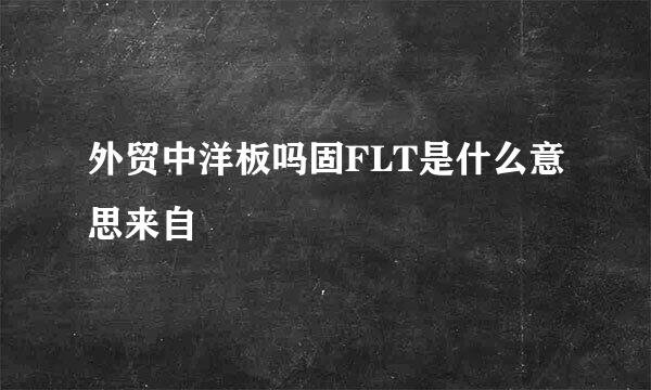 外贸中洋板吗固FLT是什么意思来自