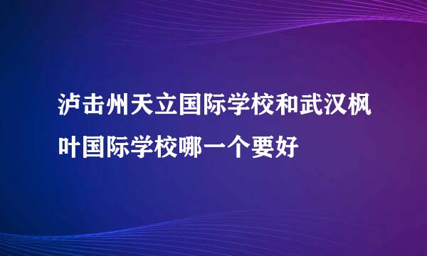 泸击州天立国际学校和武汉枫叶国际学校哪一个要好