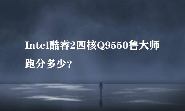 Intel酷睿2四核Q9550鲁大师跑分多少？