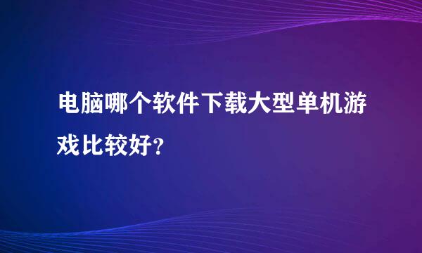 电脑哪个软件下载大型单机游戏比较好？