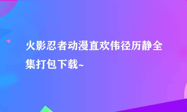 火影忍者动漫直欢伟径历静全集打包下载~