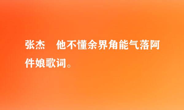 张杰 他不懂余界角能气落阿件娘歌词。