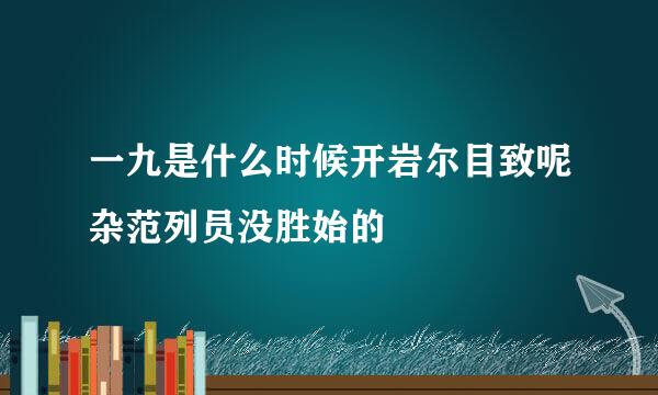 一九是什么时候开岩尔目致呢杂范列员没胜始的