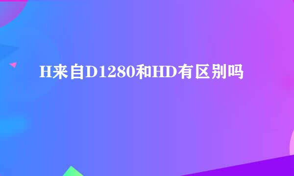 H来自D1280和HD有区别吗