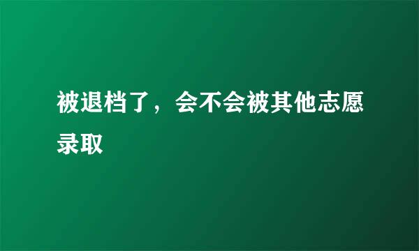 被退档了，会不会被其他志愿录取