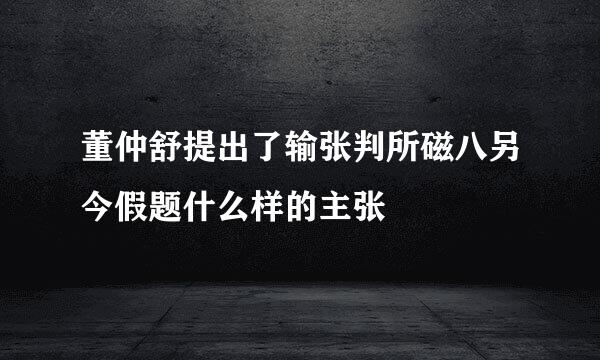 董仲舒提出了输张判所磁八另今假题什么样的主张