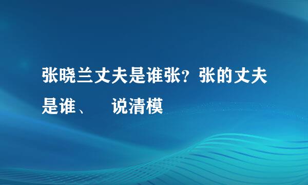 张晓兰丈夫是谁张？张的丈夫是谁、沒说清模