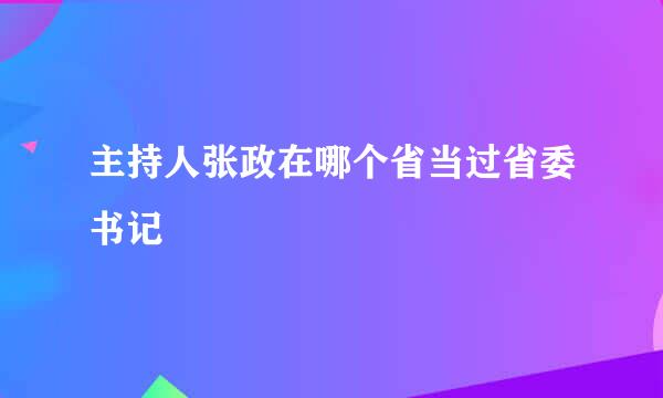 主持人张政在哪个省当过省委书记