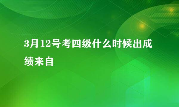 3月12号考四级什么时候出成绩来自