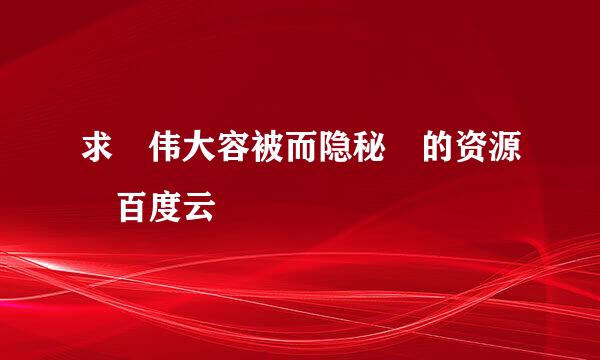 求 伟大容被而隐秘 的资源 百度云