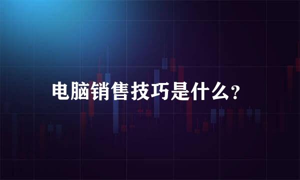 电脑销售技巧是什么？