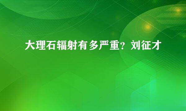 大理石辐射有多严重？刘征才