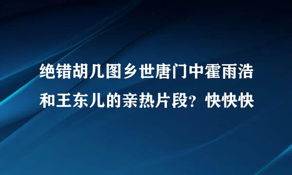 绝错胡几图乡世唐门中霍雨浩和王东儿的亲热片段？快快快