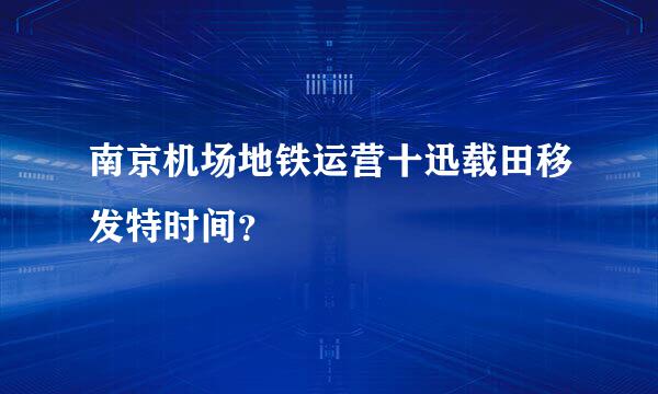 南京机场地铁运营十迅载田移发特时间？