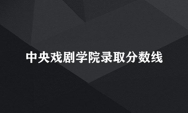 中央戏剧学院录取分数线