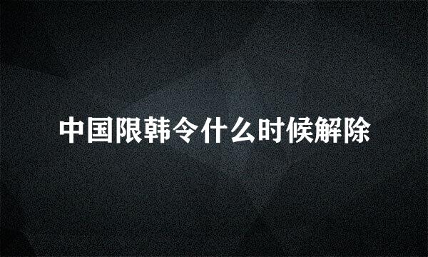 中国限韩令什么时候解除