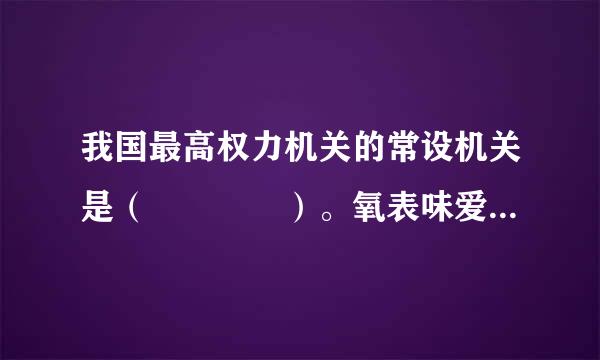 我国最高权力机关的常设机关是（    ）。氧表味爱村诉血模在